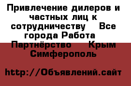 Привлечение дилеров и частных лиц к сотрудничеству. - Все города Работа » Партнёрство   . Крым,Симферополь
